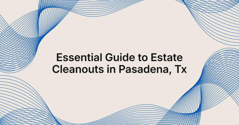 guide to estate cleanouts in Pasadena, TX